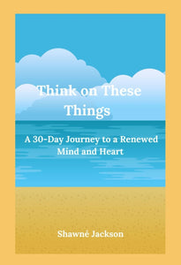 Think On These Things: A 30 Day Journey To A Renewed Mind And Heart